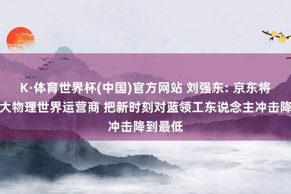 K·体育世界杯(中国)官方网站 刘强东: 京东将建成最大物理世界运营商 把新时刻对蓝领工东说念主冲击降到最低
