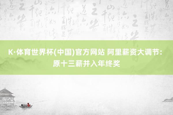 K·体育世界杯(中国)官方网站 阿里薪资大调节: 原十三薪并入年终奖
