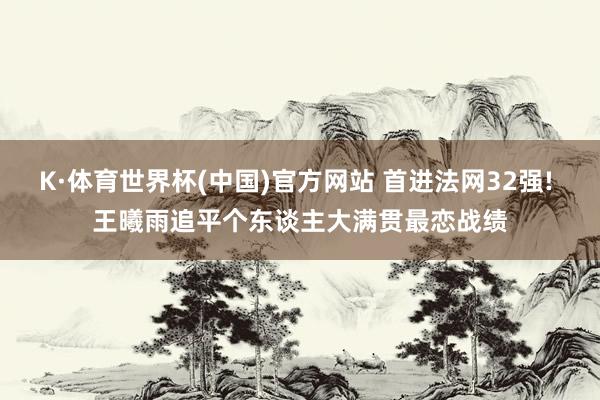 K·体育世界杯(中国)官方网站 首进法网32强! 王曦雨追平个东谈主大满贯最恋战绩