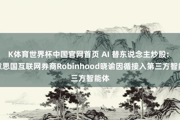 K体育世界杯中国官网首页 AI 替东说念主炒股: 好意思国互联网券商Robinhood晓谕因循接入第三方智能体