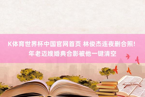 K体育世界杯中国官网首页 林俊杰连夜删合照! 年老迈嫂婚典合影被他一键清空