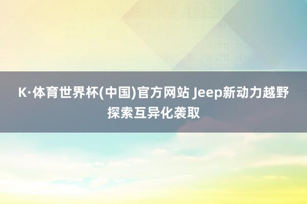 K·体育世界杯(中国)官方网站 Jeep新动力越野探索互异化袭取