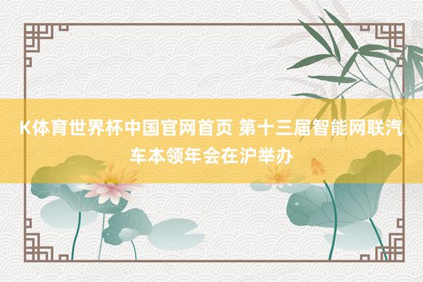 K体育世界杯中国官网首页 第十三届智能网联汽车本领年会在沪举办