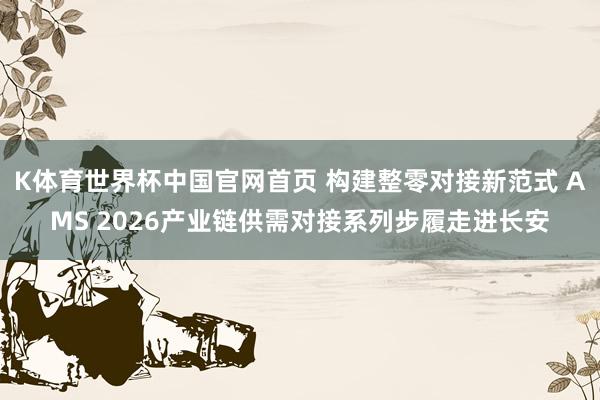 K体育世界杯中国官网首页 构建整零对接新范式 AMS 2026产业链供需对接系列步履走进长安