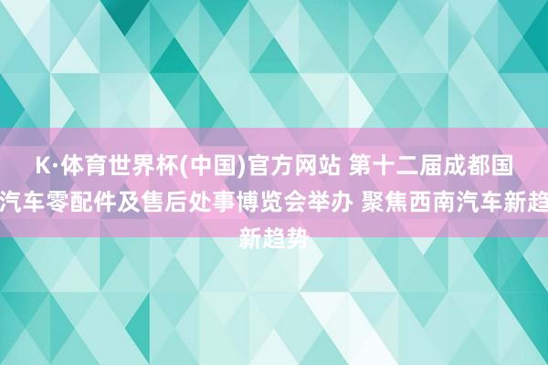 K·体育世界杯(中国)官方网站 第十二届成都国际汽车零配件及售后处事博览会举办 聚焦西南汽车新趋势