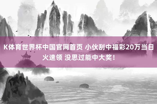 K体育世界杯中国官网首页 小伙刮中福彩20万当日火速领 没思过能中大奖！