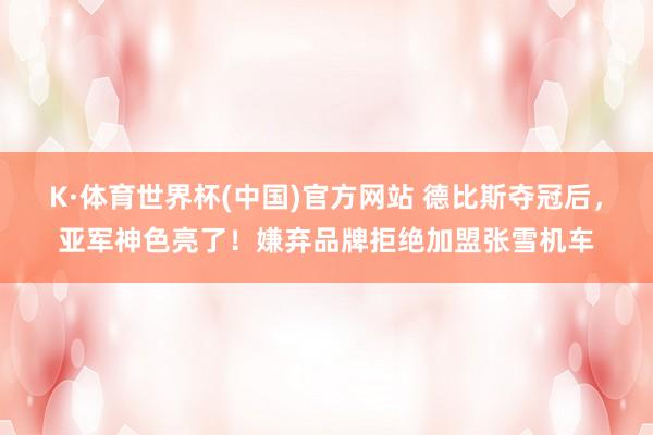 K·体育世界杯(中国)官方网站 德比斯夺冠后，亚军神色亮了！嫌弃品牌拒绝加盟张雪机车