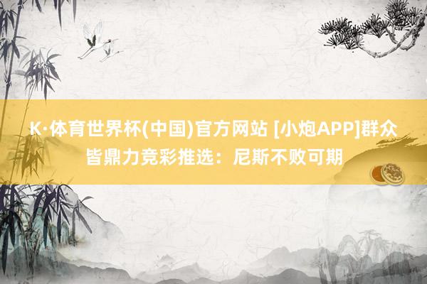 K·体育世界杯(中国)官方网站 [小炮APP]群众皆鼎力竞彩推选：尼斯不败可期
