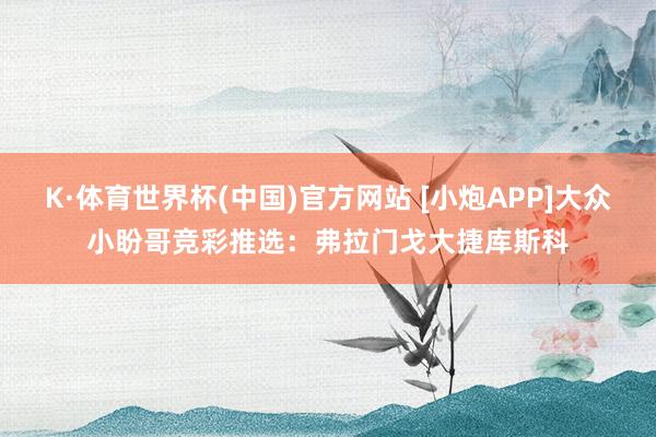 K·体育世界杯(中国)官方网站 [小炮APP]大众小盼哥竞彩推选：弗拉门戈大捷库斯科