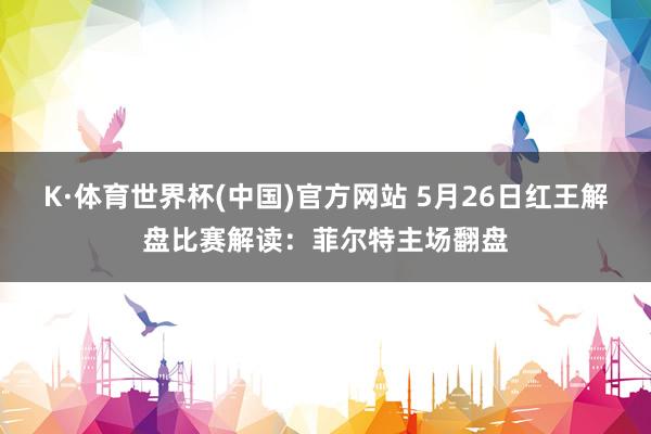 K·体育世界杯(中国)官方网站 5月26日红王解盘比赛解读：菲尔特主场翻盘