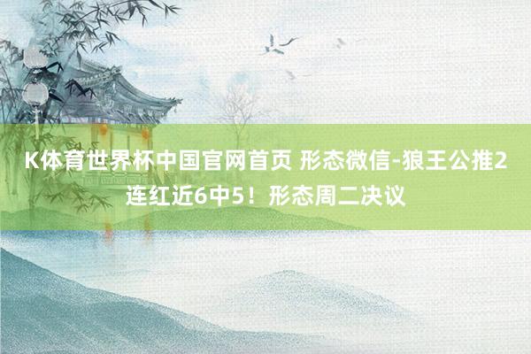 K体育世界杯中国官网首页 形态微信-狼王公推2连红近6中5！形态周二决议