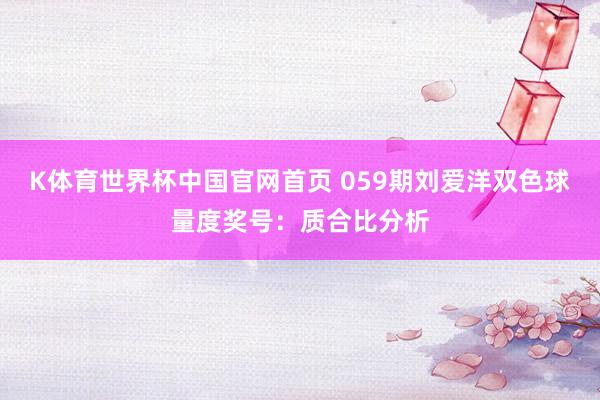 K体育世界杯中国官网首页 059期刘爱洋双色球量度奖号：质合比分析