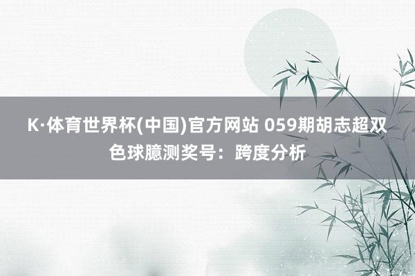 K·体育世界杯(中国)官方网站 059期胡志超双色球臆测奖号：跨度分析