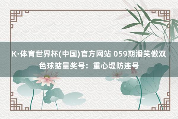 K·体育世界杯(中国)官方网站 059期潘笑傲双色球掂量奖号：重心堤防连号
