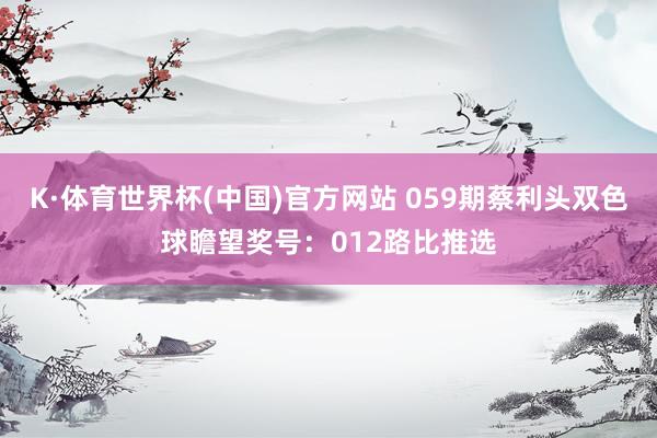 K·体育世界杯(中国)官方网站 059期蔡利头双色球瞻望奖号：012路比推选