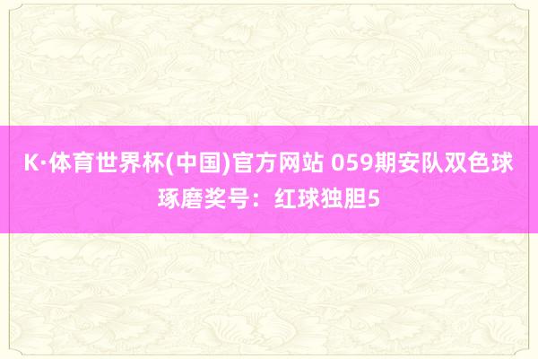 K·体育世界杯(中国)官方网站 059期安队双色球琢磨奖号：红球独胆5