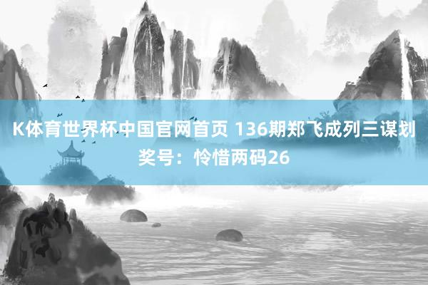 K体育世界杯中国官网首页 136期郑飞成列三谋划奖号：怜惜两码26
