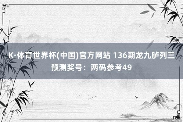 K·体育世界杯(中国)官方网站 136期龙九胪列三预测奖号：两码参考49