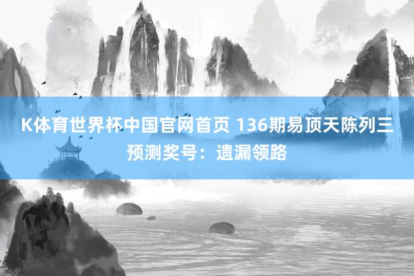 K体育世界杯中国官网首页 136期易顶天陈列三预测奖号：遗漏领路