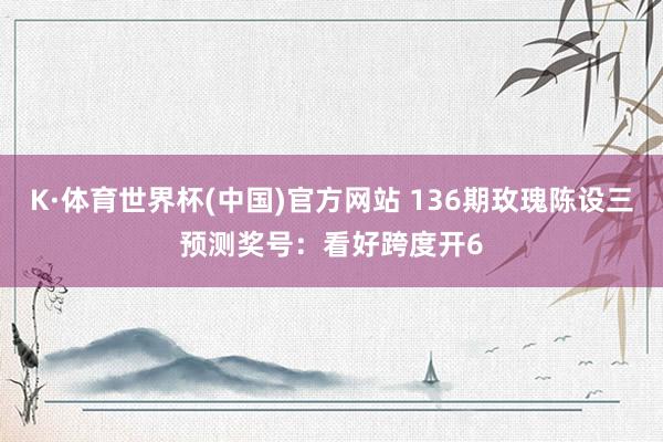 K·体育世界杯(中国)官方网站 136期玫瑰陈设三预测奖号：看好跨度开6