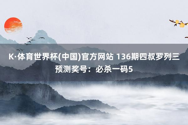 K·体育世界杯(中国)官方网站 136期四叔罗列三预测奖号：必杀一码5