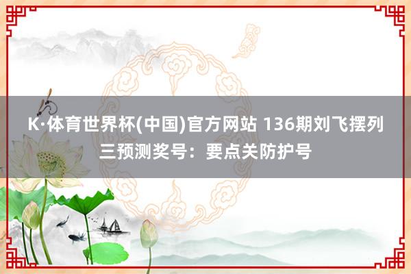 K·体育世界杯(中国)官方网站 136期刘飞摆列三预测奖号：要点关防护号