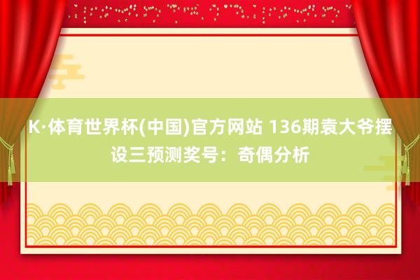 K·体育世界杯(中国)官方网站 136期袁大爷摆设三预测奖号：奇偶分析