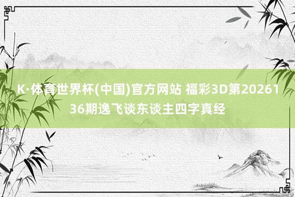 K·体育世界杯(中国)官方网站 福彩3D第2026136期逸飞谈东谈主四字真经