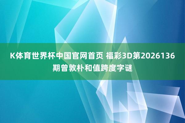 K体育世界杯中国官网首页 福彩3D第2026136期曾敦朴和值跨度字谜