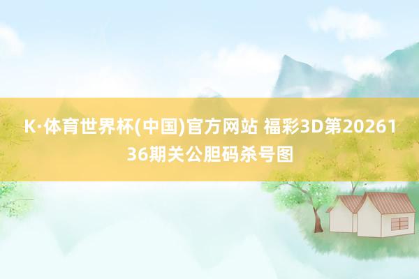 K·体育世界杯(中国)官方网站 福彩3D第2026136期关公胆码杀号图