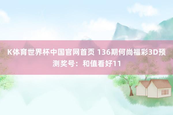 K体育世界杯中国官网首页 136期何尚福彩3D预测奖号：和值看好11