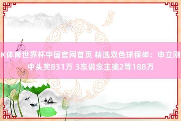 K体育世界杯中国官网首页 精选双色球保举：申立刚中头奖831万 3东说念主擒2等188万
