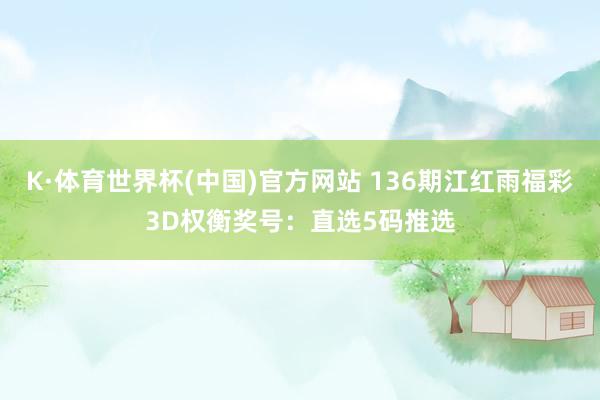 K·体育世界杯(中国)官方网站 136期江红雨福彩3D权衡奖号：直选5码推选
