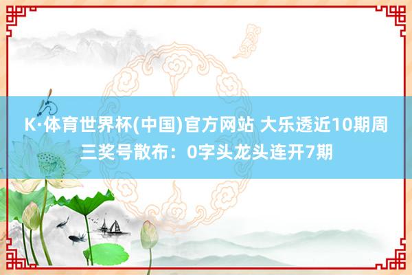 K·体育世界杯(中国)官方网站 大乐透近10期周三奖号散布：0字头龙头连开7期