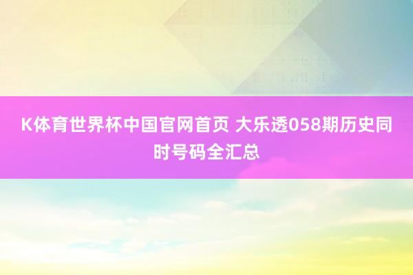 K体育世界杯中国官网首页 大乐透058期历史同时号码全汇总