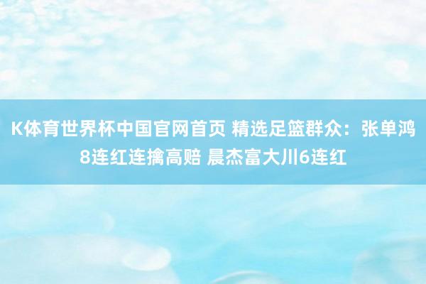 K体育世界杯中国官网首页 精选足篮群众：张单鸿8连红连擒高赔 晨杰富大川6连红