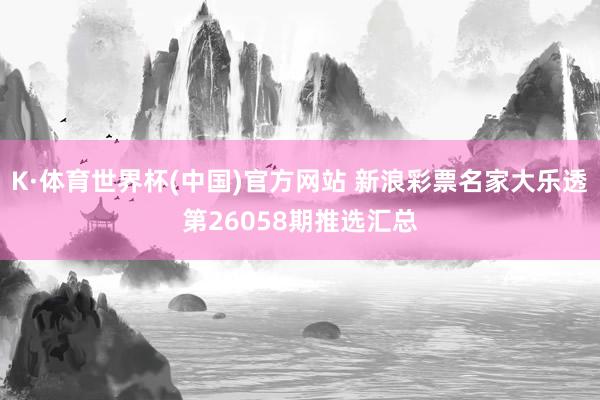 K·体育世界杯(中国)官方网站 新浪彩票名家大乐透第26058期推选汇总