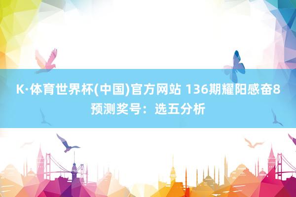 K·体育世界杯(中国)官方网站 136期耀阳感奋8预测奖号：选五分析