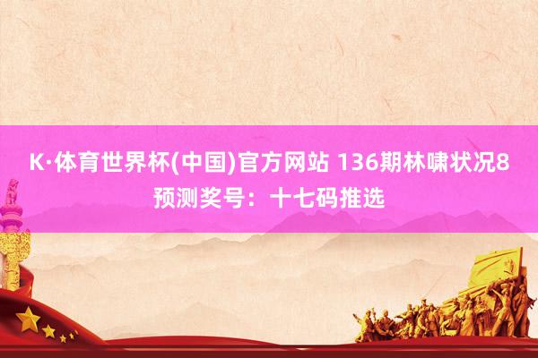 K·体育世界杯(中国)官方网站 136期林啸状况8预测奖号：十七码推选