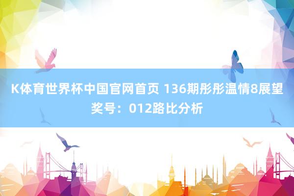 K体育世界杯中国官网首页 136期彤彤温情8展望奖号：012路比分析