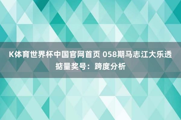 K体育世界杯中国官网首页 058期马志江大乐透掂量奖号：跨度分析