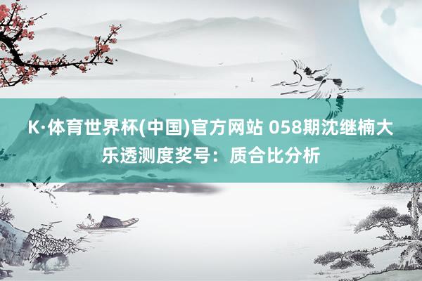 K·体育世界杯(中国)官方网站 058期沈继楠大乐透测度奖号：质合比分析