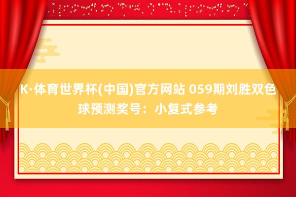K·体育世界杯(中国)官方网站 059期刘胜双色球预测奖号：小复式参考