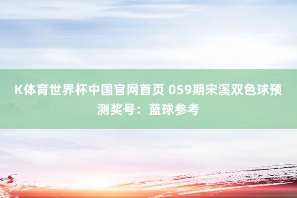 K体育世界杯中国官网首页 059期宋溪双色球预测奖号：蓝球参考