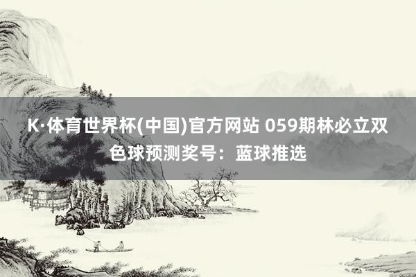 K·体育世界杯(中国)官方网站 059期林必立双色球预测奖号：蓝球推选