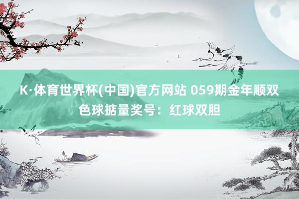 K·体育世界杯(中国)官方网站 059期金年顺双色球掂量奖号：红球双胆