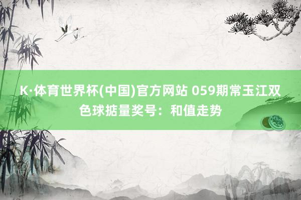 K·体育世界杯(中国)官方网站 059期常玉江双色球掂量奖号：和值走势