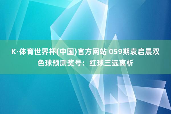 K·体育世界杯(中国)官方网站 059期袁启晨双色球预测奖号：红球三远离析