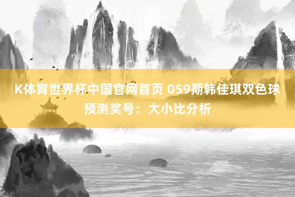 K体育世界杯中国官网首页 059期韩佳琪双色球预测奖号：大小比分析