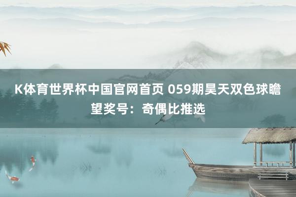 K体育世界杯中国官网首页 059期昊天双色球瞻望奖号：奇偶比推选